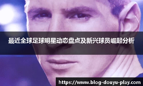 最近全球足球明星动态盘点及新兴球员崛起分析