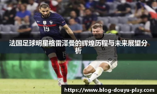 法国足球明星格雷泽曼的辉煌历程与未来展望分析