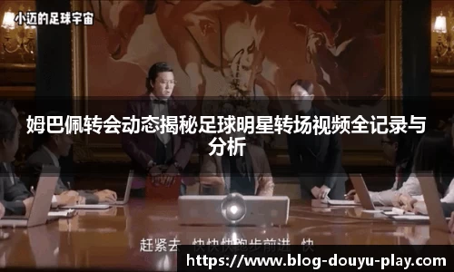 姆巴佩转会动态揭秘足球明星转场视频全记录与分析