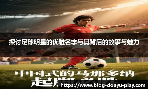 探讨足球明星的优雅名字与其背后的故事与魅力